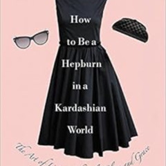 [DOWNLOAD] EBOOK 📒 How to Be a Hepburn in a Kardashian World: The Art of Living with
