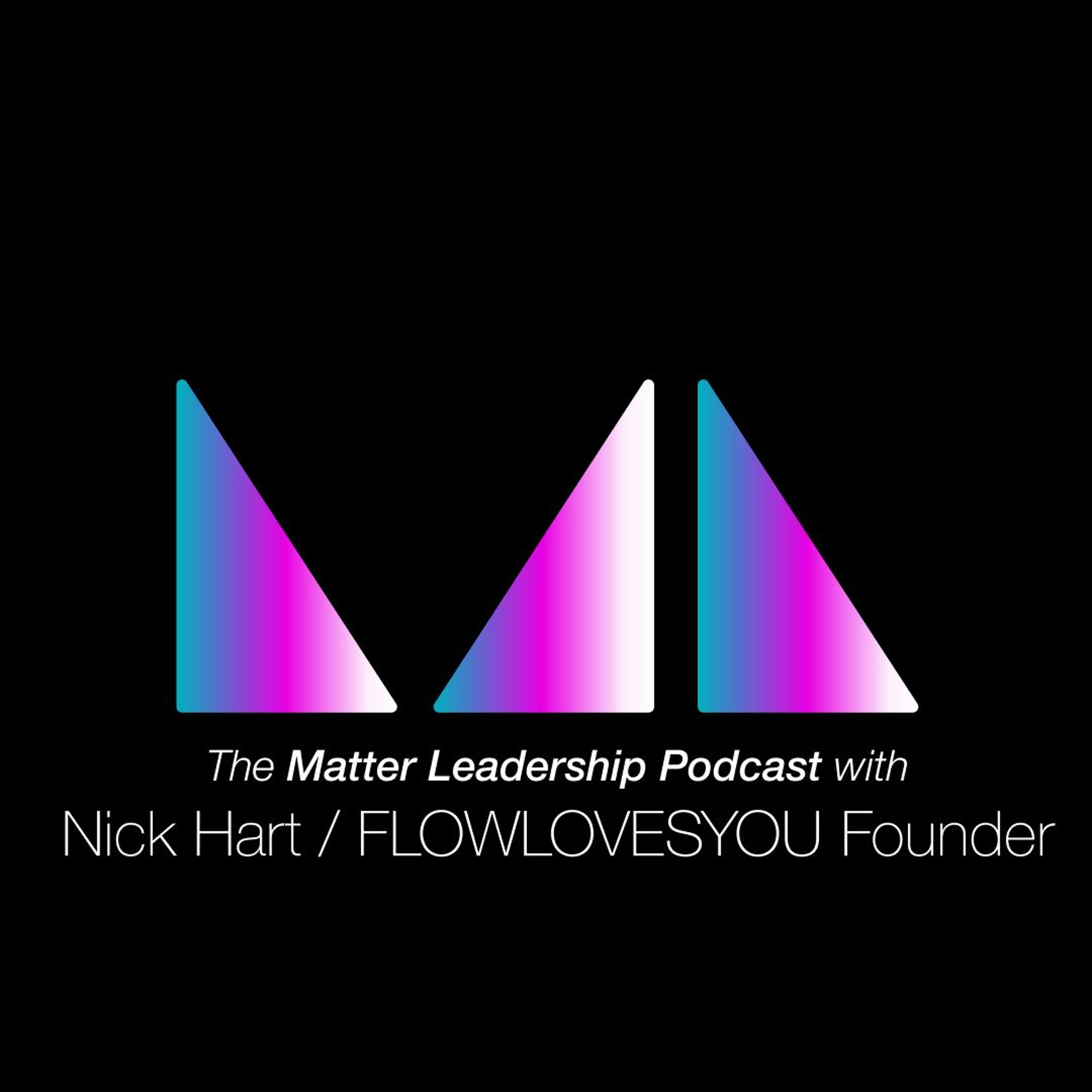 The Matter Leadership Podcast: Nick Hart / FLOWLOVESYOU Founder