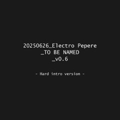 20250626_Electro Pepere TO BE NAMED [HARD INTROOOO]_v0.6