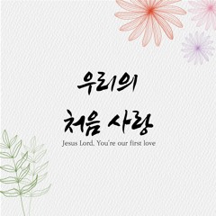 우리의 처음 사랑 Jesus Lord, You’re our first love