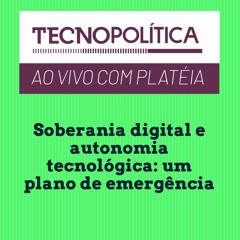 Tecnopolítica #161 - Soberania digital e autonomia tecnológica: um plano de emergência