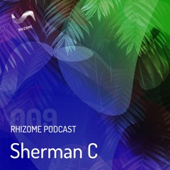 Rhizome Podcast 009 - Sherman C