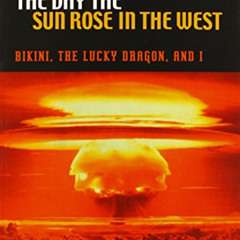 Get PDF ✔️ The Day the Sun Rose in the West: Bikini, the Lucky Dragon, and I by  Mata