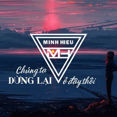 MIXTAPE | VIỆT MIX – CHÚNG TA DỪNG LẠI Ở ĐÂY THÔI - MINH HIẾU MIX