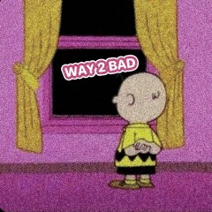 WAY 2 BAD