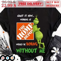 Grinch Admit It Now Working At The Home Depot Would Be Boring Without Me Shirt