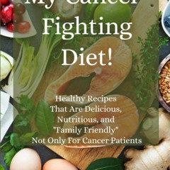 Kindle online PDF My Cancer Fighting Diet!: Healthy Recipes That Are Delicious, Nutritious, Fami