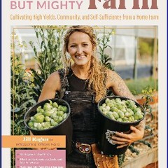 <PDF> ❤ The Tiny But Mighty Farm: Cultivating High Yields, Community, and Self-Sufficiency from a