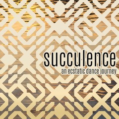 SUCCULENCE • An Ecstatic Dance journey
