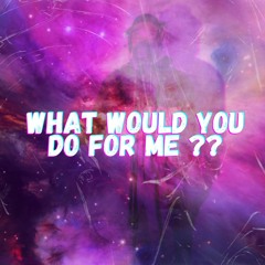 What Would You Do For Me?