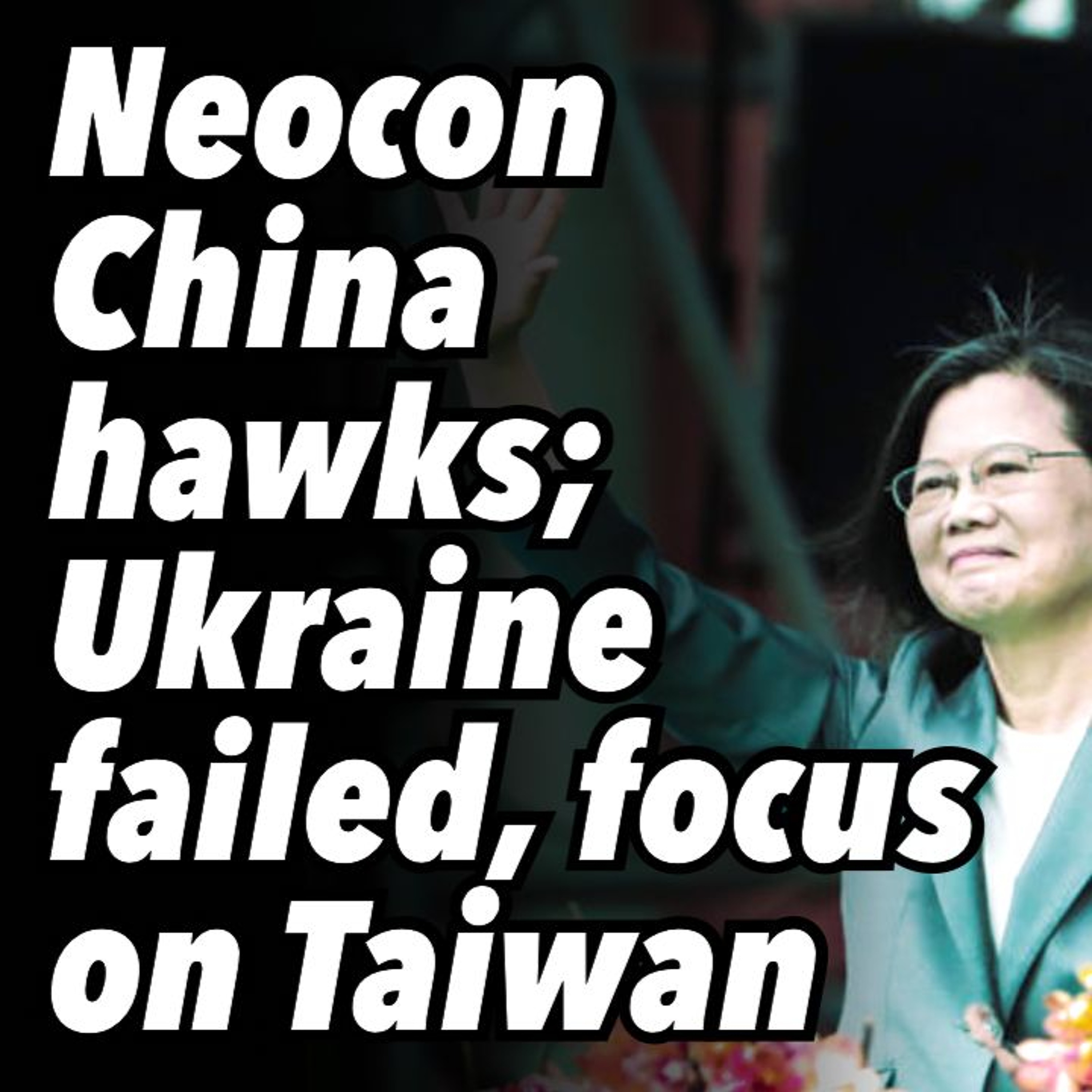 Neocon China hawks; Ukraine failed, focus on Taiwan