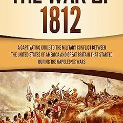 The War of 1812: A Captivating Guide to the Military Conflict between the United States of Amer