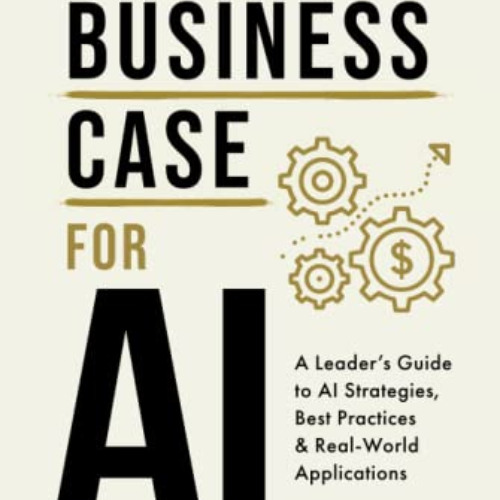[Access] EBOOK 📩 The Business Case for AI: A Leader's Guide to AI Strategies, Best P