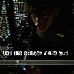 let the echoes fade out