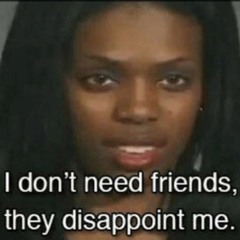 IDONTNEEDFRIENDSTHEYDISAPPOINTME