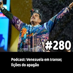 280 - Podcast: Venezuela em transe; lições do apagão