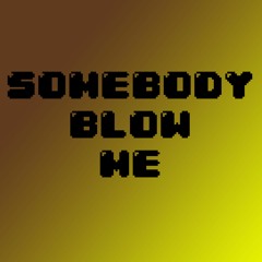Somebody Blow Me
