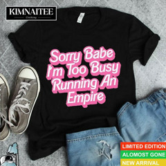 Sorry Baby I'm Too Busy Running An Empire Shirt