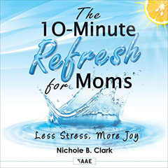 [View] PDF 📒 The 10-Minute Refresh for Moms: Less Stress, More Joy by  Nichole B. Cl