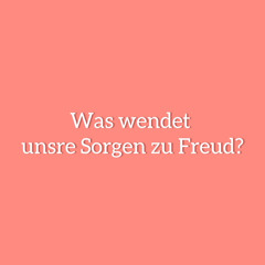 Was wendet unsre Sorgen zu Freud?