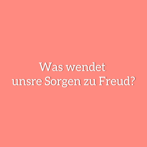 Was wendet unsre Sorgen zu Freud?