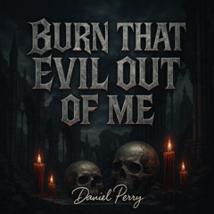 BURN THAT EVIL OUT OF ME