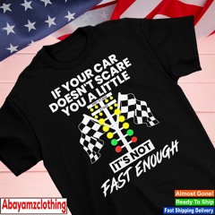 If your car doesn’t scare you a littl it’s not fast enough checkered flag shirt