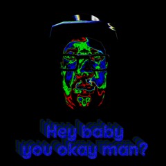 Hey baby you okay man?
