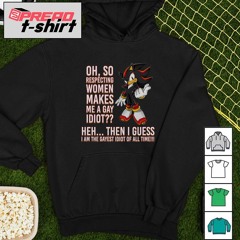 Shadow the Hedgehog oh so respecting women makes me a gay idiot shirt