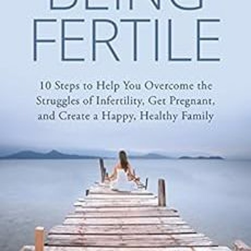 Get [KINDLE PDF EBOOK EPUB] Being Fertile: 10 Steps to help you overcome the struggle