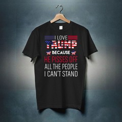 I Love Trump Because He Pisses Off All The People I Can't Stand Shirt