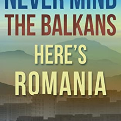 GET PDF ✅ Never Mind the Balkans, Here's Romania by  Mike Ormsby PDF EBOOK EPUB KINDL