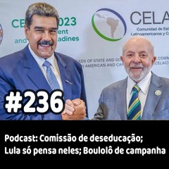 236 - Podcast: Comissão de deseducação; Lula só pensa neles; Boulolô de campanha