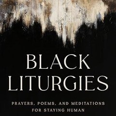 Read✔ ebook✔ ⚡PDF⚡ Black Liturgies: Prayers, Poems, and Meditations for Staying Human