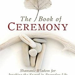 Get PDF The Book of Ceremony: Shamanic Wisdom for Invoking the Sacred in Everyday Life by  Sandra In