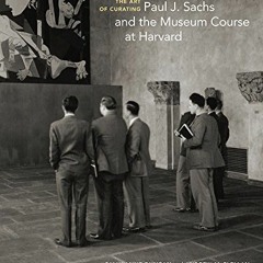 GET KINDLE PDF EBOOK EPUB The Art of Curating: Paul J. Sachs and the Museum Course at Harvard by  Sa