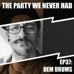 "The Party We Never Had" EP37: "Dem Drums"