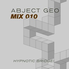 #MIX 010 - ABJECT GEO - HYPNOTIC BRIDGES