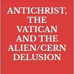 VIEW EBOOK EPUB KINDLE PDF ANTICHRIST, THE VATICAN AND THE ALIEN/CERN DELUSION by BOB