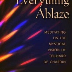 GET KINDLE PDF EBOOK EPUB Everything Ablaze: Meditating on the Mystical Vision of Teilhard de Chardi