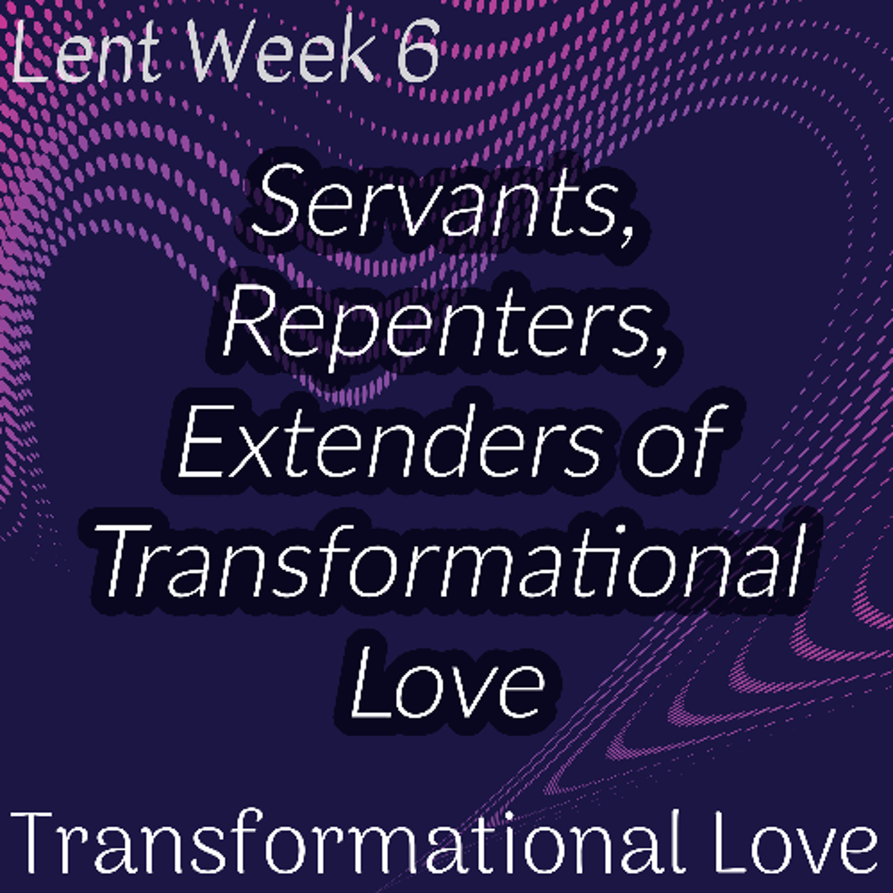 Servants, Repenters, Extenders of Transformational Love (Lent Week 6)