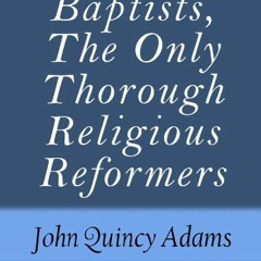 [ACCESS] [PDF EBOOK EPUB KINDLE] Baptists, The Only Thorough Religious Reformers by  John Quincy Ada