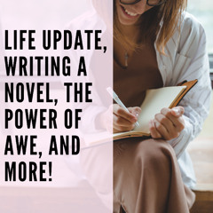 107 // Life Update, Writing a Novel, The Power of Awe, and More!