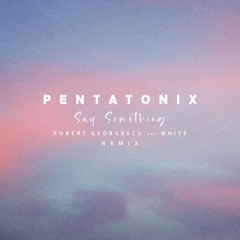 Pentatonix - Say Something (Robert Georgescu And White Remix)