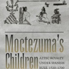 Read [PDF EBOOK EPUB KINDLE] Moctezuma's Children: Aztec Royalty under Spanish Rule, 1520–1700 by