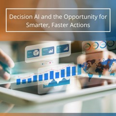 Decision AI And The Opportunity For Smarter, Faster Actions - Audio Blog