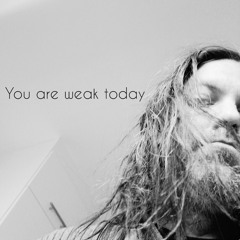 You are weak today