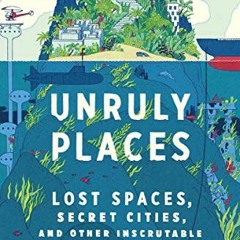 [Read] PDF 💝 Unruly Places: Lost Spaces, Secret Cities, and Other Inscrutable Geogra