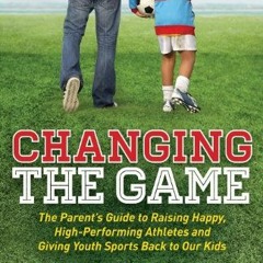 VIEW EPUB KINDLE PDF EBOOK Changing the Game: The Parent's Guide to Raising Happy, High Performing A