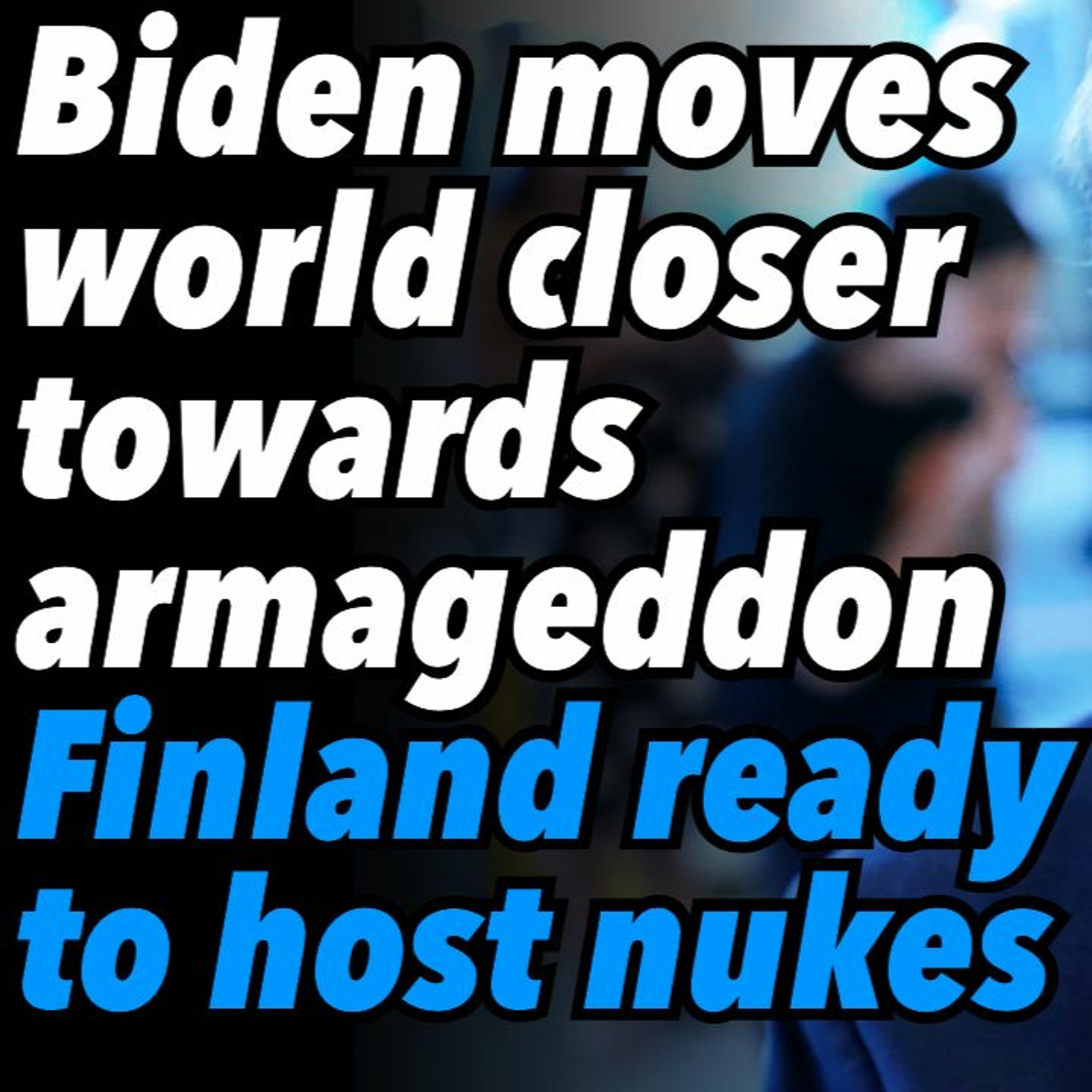 Biden quietly moves world closer towards armageddon. Finland ready to host nukes